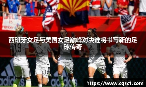 西班牙女足与美国女足巅峰对决谁将书写新的足球传奇